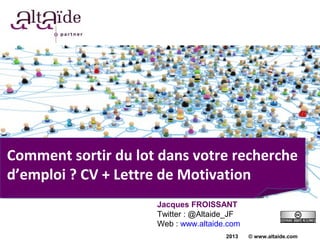 Comment sortir du lot dans votre recherche
d’emploi ? CV + Lettre de Motivation
                     Jacques FROISSANT
                     Twitter : @Altaide_JF
                     Web : www.altaide.com
                                      2013   © www.altaide.com
 