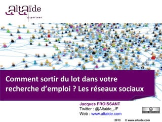Comment sortir du lot dans votre
recherche d’emploi ? Les réseaux sociaux
                     Jacques FROISSANT
                     Twitter : @Altaide_JF
                     Web : www.altaide.com
                                      2013   © www.altaide.com
 