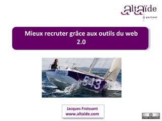 Mieux recruter grâce aux outils du web 2.0 Jacques Froissant www.altaide.com 