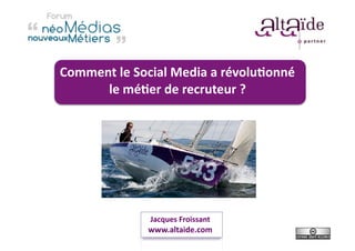 Comment	
  le	
  Social	
  Media	
  a	
  révolu3onné	
  	
  
      le	
  mé3er	
  de	
  recruteur	
  ?	
  	
  




                      Jacques	
  Froissant	
  
                     www.altaide.com	
  
 