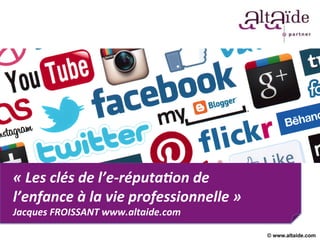 «	
  Les	
  clés	
  de	
  l’e-­‐réputa1on	
  de	
  
l’enfance	
  à	
  la	
  vie	
  professionnelle	
  »	
  
Jacques	
  FROISSANT	
  www.altaide.com	
  

© www.altaide.com

 