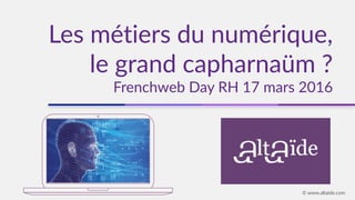 Les métiers du numérique,
le grand capharnaüm ?
Frenchweb Day RH 17 mars 2016
© www.altaide.com
 
