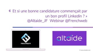 « Et si une bonne candidature commençait par
un bon profil Linkedin ? »
@Altaide_JF Webinar @Frenchweb
© www.altaide.com
 