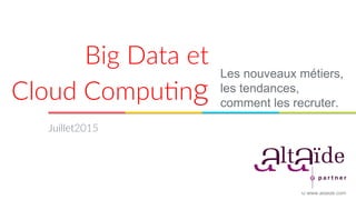 Big  Data  et    
Cloud  Compu0ng  
Les nouveaux métiers,
les tendances,
comment les recruter.
Juillet2015  
© www.altaide.com
 
