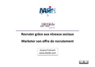 Recruter	
  grâce	
  aux	
  réseaux	
  sociaux	
  
Marketer	
  son	
  oﬀre	
  de	
  recrutement	
  

                 Jacques	
  Froissant	
  
                www.altaide.com	
  
 