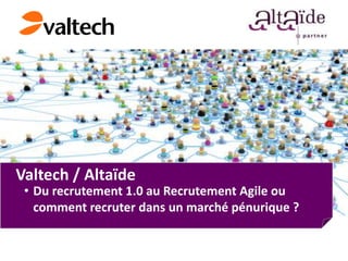 Valtech / Altaïde
 • Du recrutement 1.0 au Recrutement Agile ou
   comment recruter dans un marché pénurique ?
 
