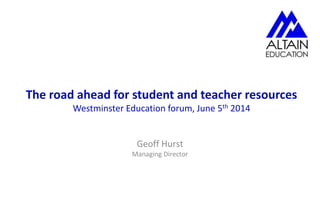 The road ahead for student and teacher resources
Westminster Education forum, June 5th 2014
Geoff Hurst
Managing Director
 