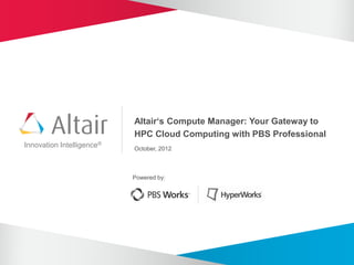 Altair‘s Compute Manager: Your Gateway to
                           HPC Cloud Computing with PBS Professional
Innovation Intelligence®   October, 2012



                           Powered by:
 