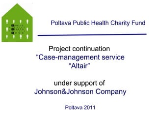 Poltava Public Health Charity Fund

Project continuation
“Case-management service
“Altair”
under support of
Johnson&Johnson Company
Poltava 2011

 