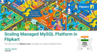 Scaling Managed MySQL Platform in
Flipkart
The story of how ﬂipkart.com manages its massive MySQL ﬂeets
Sachin Japate
LEAD SRE
India's
largest
e-commerce
player
 