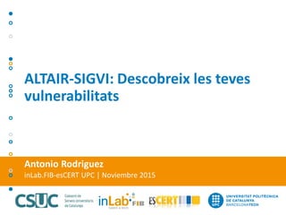 Antonio Rodriguez
inLab.FIB-esCERT UPC | Noviembre 2015
ALTAIR-SIGVI: Descobreix les teves
vulnerabilitats
 