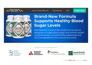 Brand-New Formula
Supports Healthy Blood
Sugar Levels
Altai Balance is one of the world's 몭rst products
designed to target blood sugar and control weight
using the power of scienti몭cally researched and
natural ingredients from around the world.
Backed By Clinical Research From:
About Altai Balance Ingredients FAQ Order Now
 