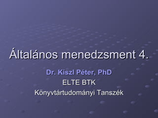 Általános menedzsment 4. Dr. Kiszl Péter, PhD ELTE BTK Könyvtártudományi Tanszék 
