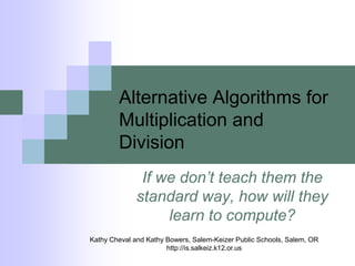 Alternative Algorithms for Multiplication and Division If we don’t teach them the standard way, how will they learn to compute? Kathy Cheval and Kathy Bowers, Salem-Keizer Public Schools, Salem, OR http://is.salkeiz.k12.or.us  