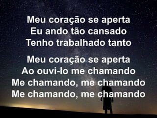 Meu coração se aperta
   Eu ando tão cansado
  Tenho trabalhado tanto
   Meu coração se aperta
 Ao ouvi-lo me chamando
Me chamando, me chamando
Me chamando, me chamando
 