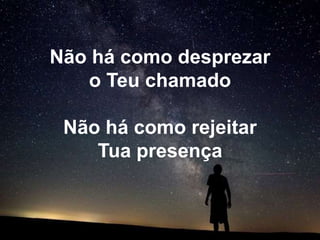 Não há como desprezar
   o Teu chamado

 Não há como rejeitar
    Tua presença
 