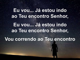 Eu vou... Já estou indo
  ao Teu encontro Senhor,
   Eu vou... Já estou indo
  ao Teu encontro Senhor,
Vou correndo ao Teu encontro
 