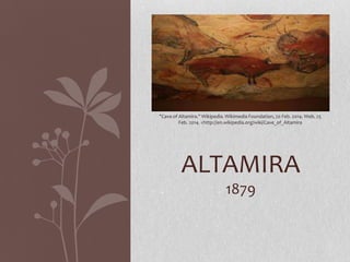 "Cave of Altamira." Wikipedia. Wikimedia Foundation, 20 Feb. 2014. Web. 25
Feb. 2014. <http://en.wikipedia.org/wiki/Cave_of_Altamira

ALTAMIRA
1879

 