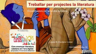 Treballar per projectes la literatura
Encaminadors per aprendre literatura
@jmelescolano
Josep M. Escolano i López
https://about.me/josepmel
 