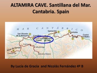 ALTAMIRA CAVE. Santillana del Mar.
Cantabria. Spain
By Lucía de Gracia and Nicolás Fernández 4º B
 