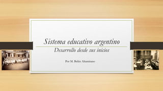 Sistema educativo argentino
Desarrollo desde sus inicios
Por M. Belén Altamirano
 