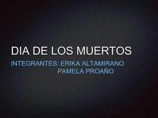 DIA DE LOS MUERTOS
INTEGRANTES: ERIKA ALTAMIRANO
PAMELA PROAÑO
 