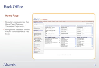 Back Office

  Home Page

§ Recruiters can customize their
  Home Page (Calendar,
  Vacancies, Projects etc…)
§ Navigation is based on a menu
  bar and context sensitive side
  boxes




                                   16
 