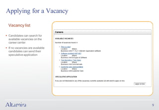 Applying for a Vacancy

  Vacancy list

§ Candidates can search for
  available vacancies on the
  career center
§ If no vacancies are available
  candidates can send their
  speculative application




                                  9
 