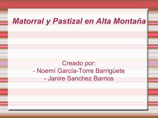 Matorral y Pastizal en Alta Montaña 
Creado por: 
- Noemí García-Torre Barrigüete 
- Janire Sanchez Barrios 
 