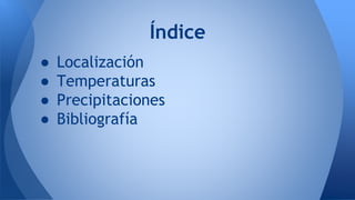 ● Localización
● Temperaturas
● Precipitaciones
● Bibliografía
Índice