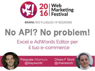Pasquale Altamura Chiara F Storti
@blaysworld @chiarastorti
Excel e AdWords Editor per
il tuo e-commerce
No API? No problem!
 