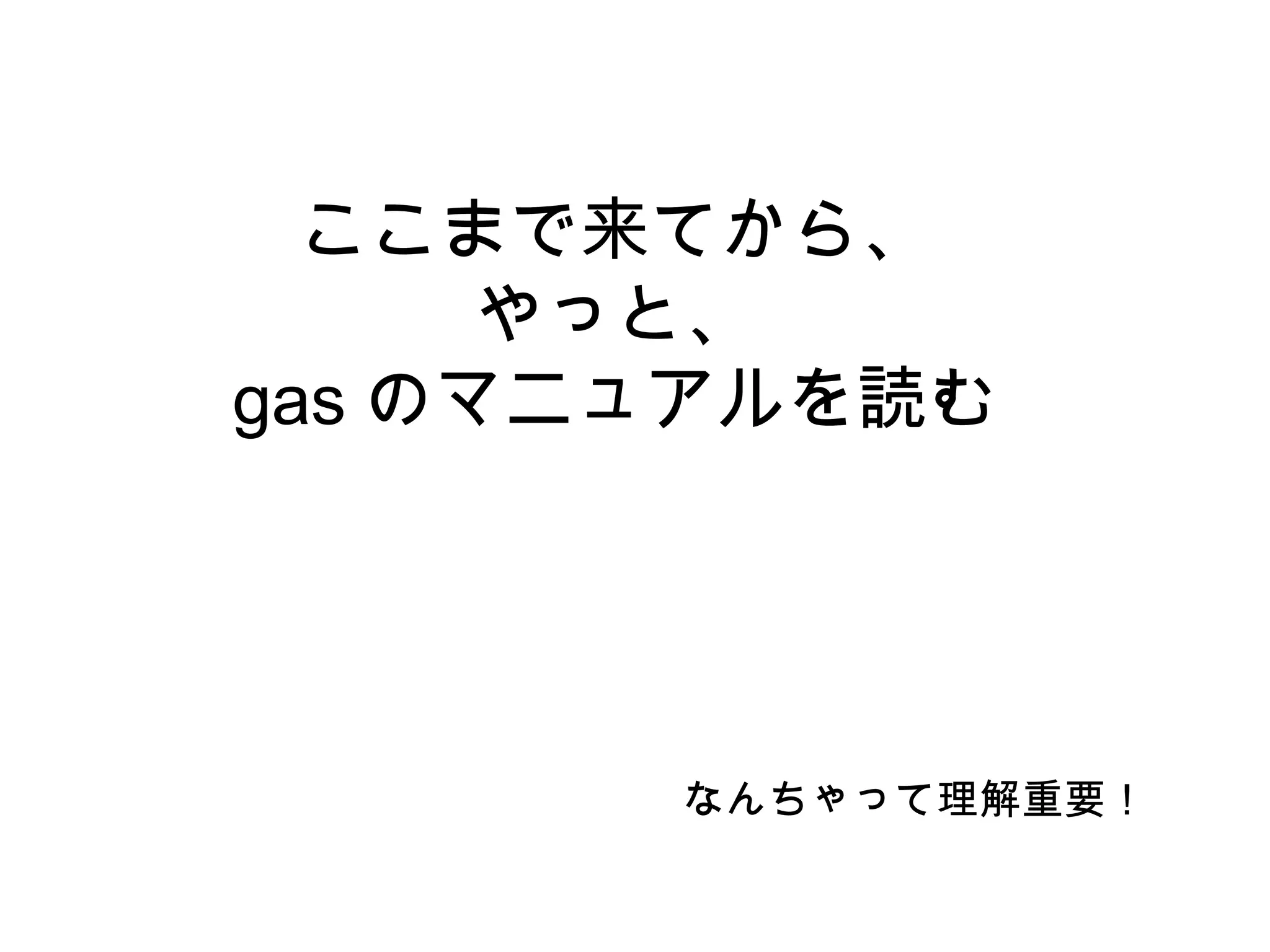 ここまで来てから、
やっと、
gas のマニュアルを読む
なんちゃって理解重要！
 