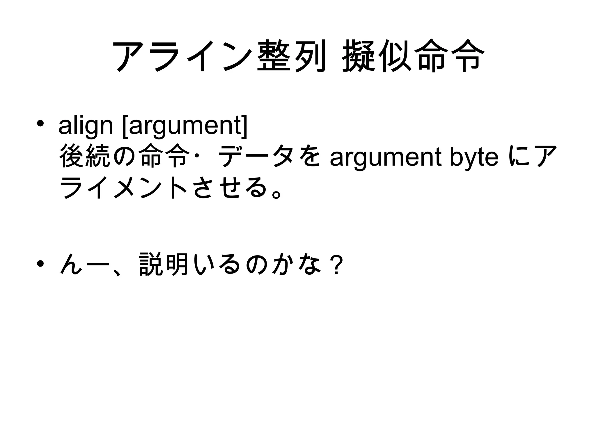 アライン整列 擬似命令
• align [argument]
後続の命令・データを argument byte にア
ライメントさせる。
• んー、説明いるのかな？
 