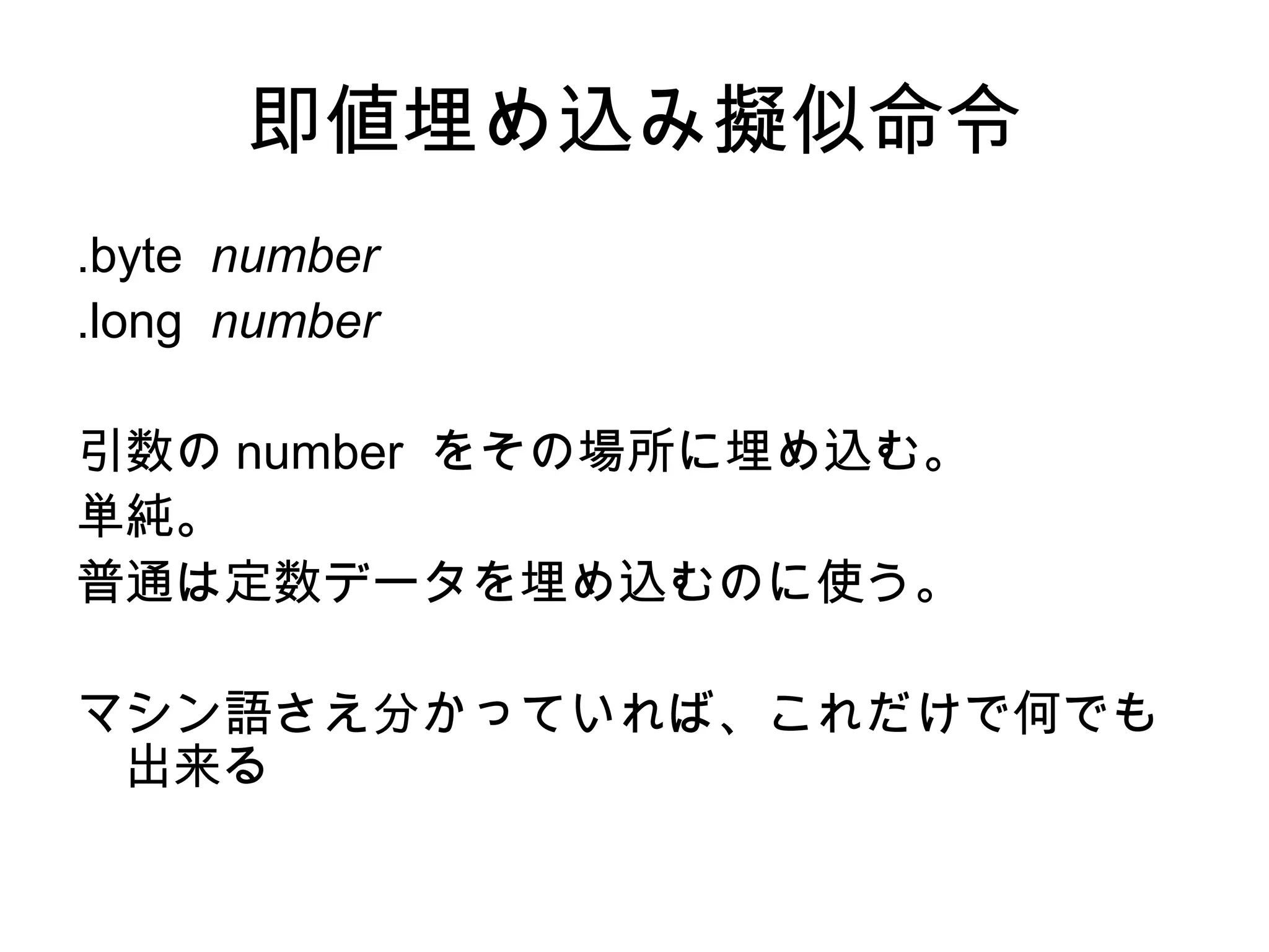 即値埋め込み擬似命令
.byte number
.long number
引数の number をその場所に埋め込む。
単純。
普通は定数データを埋め込むのに使う。
マシン語さえ分かっていれば、これだけで何でも
出来る
 