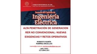 ALTA PENETRACIÓN DE GENERACION
RER NO CONVENCIONAL: NUEVAS
EXIGENCIAS Y RETOS OPERATIVOS
ROBERTO RUBÉN
RAMÍREZ ARCELLES
rramirez@uni.edu.pe; rramirez.arcelles@pss-sac.com
LIMA, PERU
OCTUBRE 2021
 