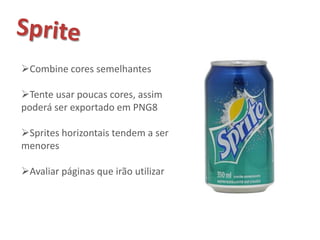Combine cores semelhantes

Tente usar poucas cores, assim
poderá ser exportado em PNG8

Sprites horizontais tendem a ser
menores

Avaliar páginas que irão utilizar
 