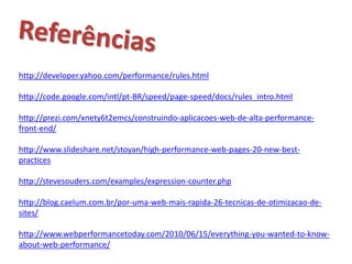 http://developer.yahoo.com/performance/rules.html

http://code.google.com/intl/pt-BR/speed/page-speed/docs/rules_intro.html

http://prezi.com/xnety6t2emcs/construindo-aplicacoes-web-de-alta-performance-
front-end/

http://www.slideshare.net/stoyan/high-performance-web-pages-20-new-best-
practices

http://stevesouders.com/examples/expression-counter.php

http://blog.caelum.com.br/por-uma-web-mais-rapida-26-tecnicas-de-otimizacao-de-
sites/

http://www.webperformancetoday.com/2010/06/15/everything-you-wanted-to-know-
about-web-performance/
 