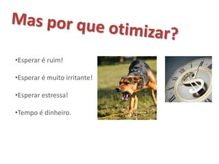 •Esperar é ruim!

•Esperar é muito irritante!

•Esperar estressa!

•Tempo é dinheiro.
 
