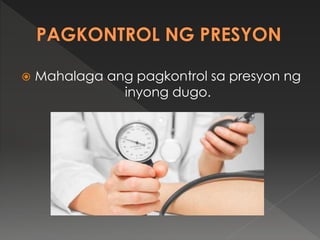  Mahalaga ang pagkontrol sa presyon ng
inyong dugo.
 