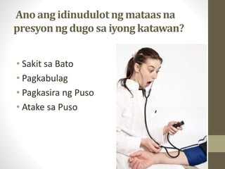 Ano ang idinudulot ng mataas na
presyon ng dugo sa iyong katawan?
• Sakit sa Bato
• Pagkabulag
• Pagkasira ng Puso
• Atake sa Puso
 