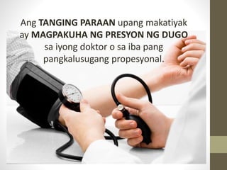Ang TANGING PARAAN upang makatiyak
ay MAGPAKUHA NG PRESYON NG DUGO
sa iyong doktor o sa iba pang
pangkalusugang propesyonal.
 
