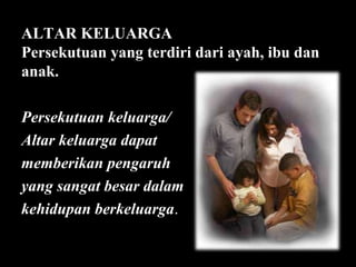 ALTAR KELUARGA
Persekutuan yang terdiri dari ayah, ibu dan
anak.
Persekutuan keluarga/
Altar keluarga dapat
memberikan pengaruh
yang sangat besar dalam
kehidupan berkeluarga.

 