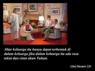 Altar keluarga itu hanya dapat terbentuk di
dalam keluarga jika dalam keluarga itu ada rasa
takut dan cinta akan Tuhan.
Lihat Mazmur 128

 