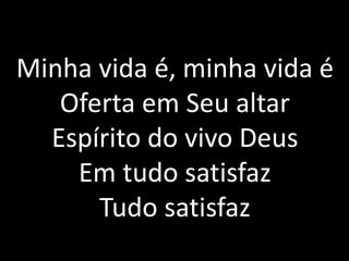 Minha vida é, minha vida é
Oferta em Seu altar
Espírito do vivo Deus
Em tudo satisfaz
Tudo satisfaz
 