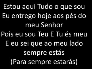 Estou aqui Tudo o que sou
Eu entrego hoje aos pés do
meu Senhor
Pois eu sou Teu E Tu és meu
E eu sei que ao meu lado
sempre estás
(Para sempre estarás)
 