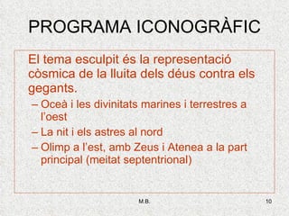 PROGRAMA ICONOGRÀFIC El tema esculpit és la representació còsmica de la lluita dels déus contra els gegants. Oceà i les divinitats marines i terrestres a l’oest La nit i els astres al nord Olimp a l’est, amb Zeus i Atenea a la part principal (meitat septentrional) 
