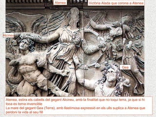 Atenea Gea Alcineu Victòria Alada que corona a Atenea Atenea, estira els cabells del gegant Alcineu, amb la finalitat que no toqui terra, ja que si hi toca es torna invencible La mare del gegant Gea (Terra), amb llastimosa expressió en els ulls suplica a Atenea que perdoni la vida al seu fill 