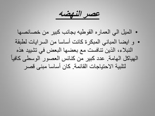 ‫النهضه‬ ‫عصر‬
•‫خصائصها‬ ‫من‬ ‫كبير‬ ‫بجانب‬ ‫القوطيه‬ ‫العماره‬ ‫الي‬ ‫الميل‬
•‫لطب‬ ‫السرايات‬ ‫من‬ ‫أساسا‬ ‫كانت‬ ‫المبكرة‬ ‫المباني‬ ‫ايضا‬ ‫و‬‫قة‬
‫تشي‬ ‫في‬ ‫البعض‬ ‫بعضها‬ ‫مع‬ ‫تنافست‬ ‫الذين‬ ،‫النبالء‬‫هذه‬ ‫يد‬
‫الهامة‬ ‫الهياكل‬.‫ك‬ ‫الوسطى‬ ‫العصور‬ ‫كنائس‬ ‫من‬ ‫كبير‬ ‫عدد‬ً‫ا‬‫افي‬
‫القائمة‬ ‫االحتياجات‬ ‫لتلبية‬.‫قصر‬ ‫مبنى‬ ‫أساسا‬ ‫كان‬
 