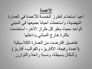 ‫األعمدة‬
‫العمارة‬ ‫في‬ ‫لألعمدة‬ ‫الخمسة‬ ‫الطرز‬ ‫استخدام‬ ‫اعيد‬
‫المبن‬ ‫في‬ ‫جميعها‬ ‫أحيانا‬ ‫واستعملت‬ ،‫النهضية‬‫ى‬
‫استخدمت‬ ،‫اآلخر‬ ‫طراز‬ ‫كل‬ ‫يعلو‬ ‫بحيث‬ ‫الواحد‬
‫وداخلها‬ ‫المباني‬ ‫خارج‬ ‫بكثرة‬.
‫الكالسيكية‬ ‫العمارة‬ ‫من‬ ‫اقترضت‬ ‫تفاصيل‬
(‫أفاريز‬ ،‫والقوالب‬ ،‫األفاريز‬ ،‫رفيعة‬ ‫أعمدة‬)
‫والتوازن‬ ‫رائعة‬ ‫ونسبة‬ ،‫بسيطة‬ ‫وأشكال‬.
 