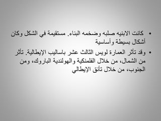 •‫وضخمه‬ ‫صلبه‬ ‫االبنيه‬ ‫كانت‬‫البناء‬.‫الش‬ ‫في‬ ‫مستقيمة‬‫وكان‬ ‫كل‬
‫بسيطة‬ ‫أشكال‬‫وأساسية‬
•‫عشر‬ ‫الثالث‬ ‫لويس‬ ‫العمارة‬ ‫تأثر‬ ‫وقد‬‫اإليطال‬ ‫باساليب‬‫ية‬.‫تأثر‬
‫ومن‬ ،‫الباروك‬ ‫والهولندية‬ ‫الفلمنكية‬ ‫خالل‬ ‫من‬ ،‫الشمال‬ ‫من‬
‫اإليطالي‬ ‫تأنق‬ ‫خالل‬ ‫من‬ ،‫الجنوب‬
 